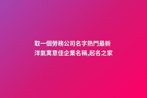 取一個勞務公司名字熱門最新 洋氣寓意佳企業名稱,起名之家-第1張-公司起名-玄機派